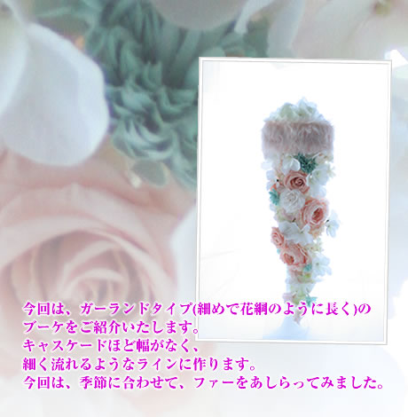 今回は、ガーランドタイプ(細めで花綱のように長く)のブーケをご紹介いたします。キャスケードほど幅がなく、細く流れるようなラインに作ります。今回は、季節に合わせて、ファーをあしらってみました。