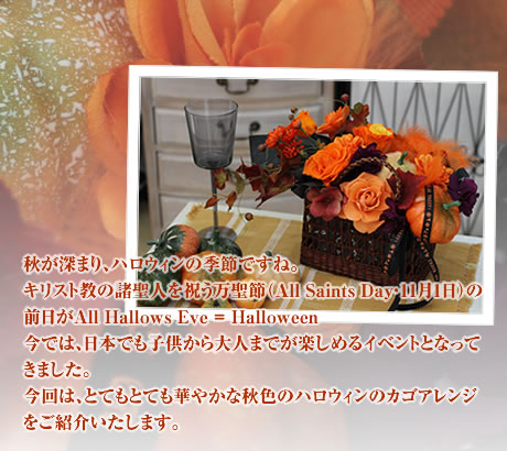 秋が深まり、ハロウィンの季節ですね。キリスト教の諸聖人を祝う万聖節(All Saints Day・11月1日)の前日がAll Hallows Eve = Halloween今では、日本でも子供から大人までが楽しめるイベントとなってきました。今回は、とてもとても華やかな秋色のハロウィンのカゴアレンジをご紹介いたします。