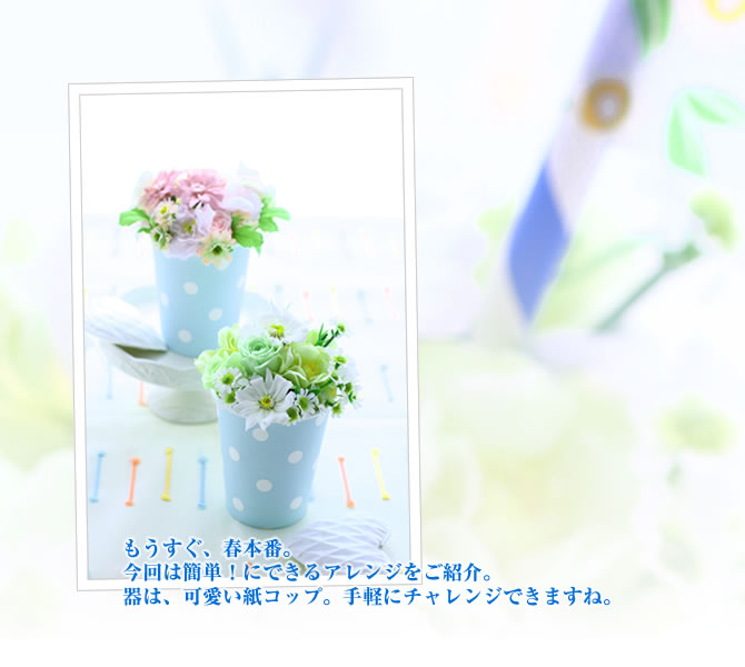 もうすぐ、春本番。今回は簡単!にできるアレンジをご紹介。器は、可愛い紙コップ。手軽にチャレンジできますね。
