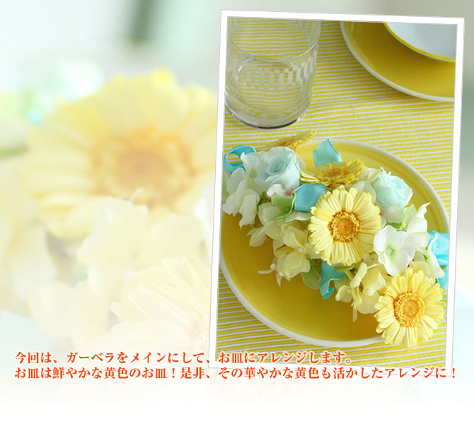 今回は、ガーベラをメインにして、お皿にアレンジします。お皿は鮮やかな黄色のお皿!是非、その華やかな黄色も活かしたアレンジに!