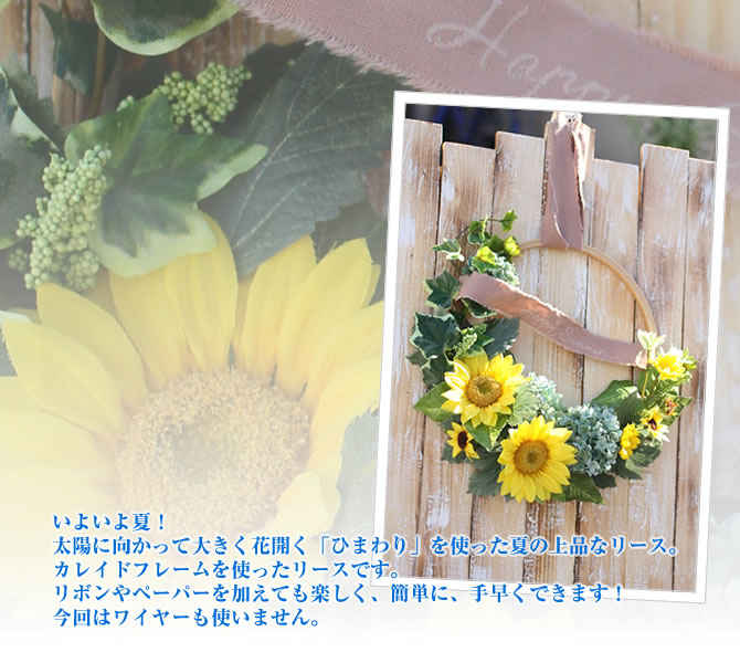 いよいよ夏!太陽に向かって大きく花開く「ひまわり」を使った夏の上品なリース。カレイドフレームを使ったリースです。リボンやペーパーを加えても楽しく、簡単に、手早くできます!今回はワイヤーも使いません。
