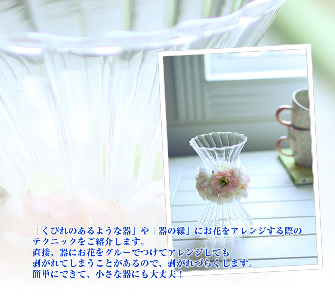 「くびれのあるような器」や「器の縁」にお花をアレンジする際のテクニックをご紹介します。直接、器にお花をグルーでつけてアレンジしても剥がれてしまうことがあるので、剥がれづらくします。簡単にできて、小さな器にも大丈夫!