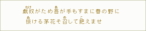 戯奴<わけ>がため吾<あ>が手もすまに春の野に抜<ぬ>ける茅花そ召<め>して肥<こ>えませ