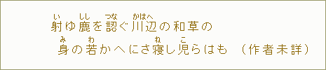 射【い】ゆ鹿【しし】を認【つな】ぐ川辺の和草の身【み】の若【わ】かへにさ寝【ね】し児【こ】らはも(作者未詳)