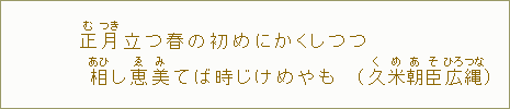正【む】月【つき】立つ春の初めにかくしつつ 相【あひ】し恵【ゑ】美【み】てば時じけめやも(久【く】米【め】朝【あ】臣【そ】広【ひろ】縄【つな】)