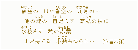 霹【かむ】靂【とけ】の はた香【たく】空【そら】の 九【なが】月【つき】の...池の堤【つつみ】の 百【もも】足【た】らず 斎【い】槻【つき】の枝に 水【み】枝【づえ】さす 秋の赤【もみち】葉【ば】まき持てる 小鈴【こすず】もゆらに...(作者未詳)
