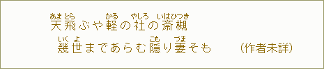 天【あま】飛【とら】ぶや軽【かる】の社【やしろ】の斎【いはひ】槻【つき】幾【いく】世【よ】まであらむ隠【こも】り妻【づま】そも(作者未詳)