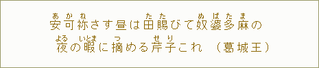 安【あ】可【か】袮【ね】さす昼は田【た】賜【た】びて奴【ぬ】婆【ば】多【た】麻【ま】の夜【よる】の暇【いとま】に摘【つ】める芹【せ】子【り】これ(葛城王)