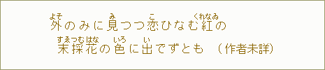 外【よそ】のみに見【み】つつ恋【こ】ひなむ紅【くれなゐ】の 末【すゑ】採【つむ】花【はな】の色【いろ】に出【い】でずとも(作者未詳)