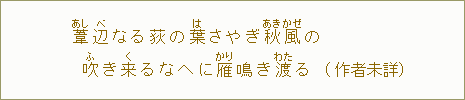 葦【あし】辺【べ】なる荻の葉【は】さやぎ秋【あき】風【かぜ】の 吹【ふ】き来【く】るなへに雁【かり】鳴き渡【わた】る(作者未詳)