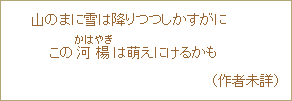山のまに雪は降りつつしかすがに この河楊<かはやぎ>は萌えにけるかも (作者未詳)
