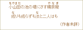 小山田<をやまだ>の池の堤にさす楊奈疑<やなぎ> 成<な>り成らずも汝<な>と二人はも (作者未詳)