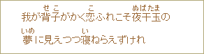 我が背子<せこ>がかく恋<こ>ふれこそ夜干玉<ぬばたま>の夢<いめ>に見えつつ寝<い>ねらえずけれ