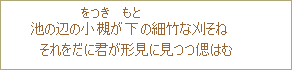 池の辺の小槻(さつき)が下の細竹な刈そね それをだに君が形見に見つつ偲はむ