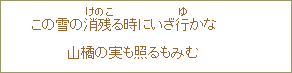 この雪の消残(けのこ)る時にいざ行(ゆ)かな 山橘の実も照るもみむ