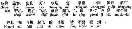 中国語：ご搭乗のみなさま、こんにちは。中国国際航空160便にお乗りくださいまして、有難うございます。飛行機はまもなく飛び立ちます。シートベルトをしっかりお締めになり、飛行機が離陸中はおタバコをお吸いになりませんよう...。