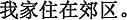 中国語:私(の家)は郊外に住んでいます