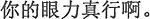 中国語:君の見る目はすごいね