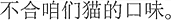 中国語:ボクたち猫の口には合わない。