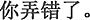 中国語:君は勘違いした。