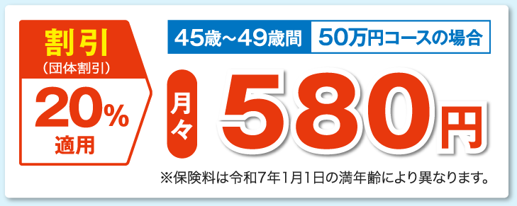 割引（団体割引）20％適用 45歳〜49歳間 50万円コースの場合 月々580円 ※保険料は5歳毎で変更となります。
