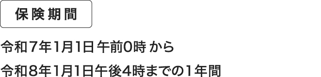 保険期間 令和7年1月1日午前0時から令和8年1月1日午後4時までの1年間